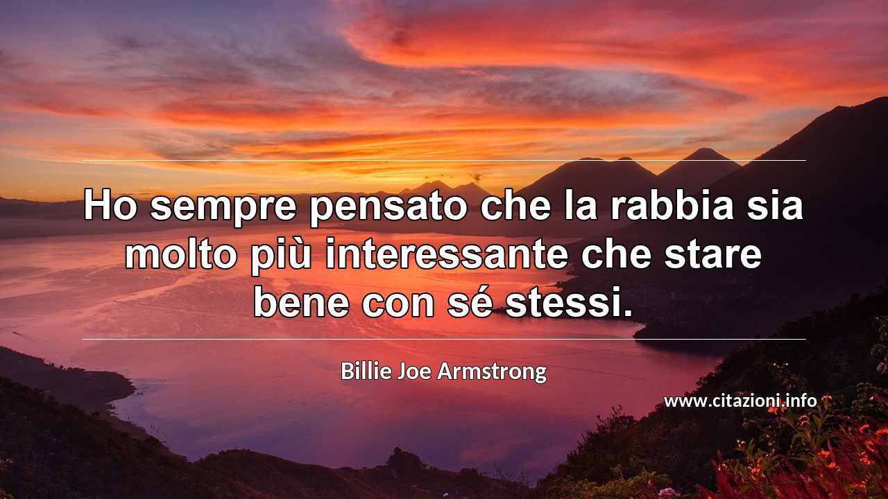 “Ho sempre pensato che la rabbia sia molto più interessante che stare bene con sé stessi.”