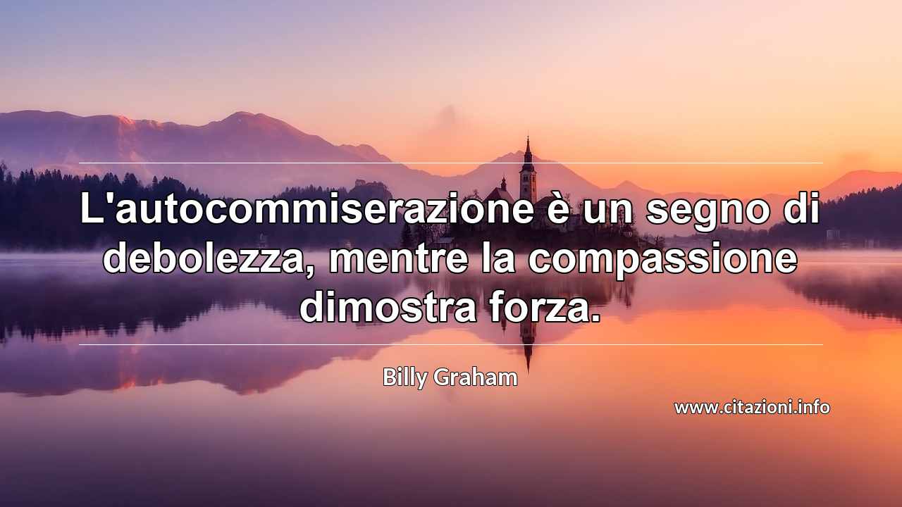 “L'autocommiserazione è un segno di debolezza, mentre la compassione dimostra forza.”