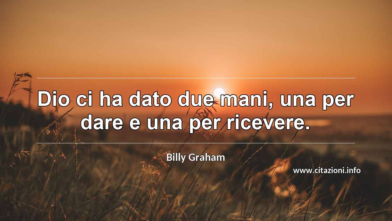 “Dio ci ha dato due mani, una per dare e una per ricevere.”