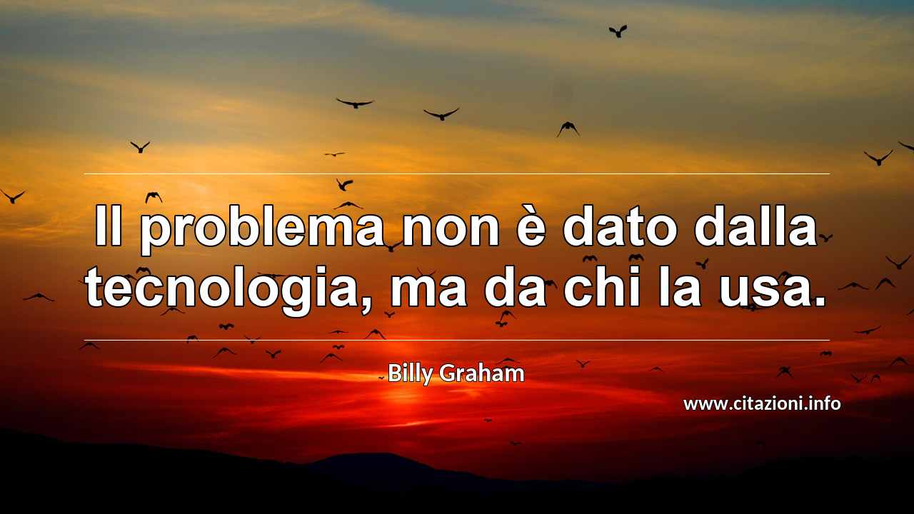 “Il problema non è dato dalla tecnologia, ma da chi la usa.”