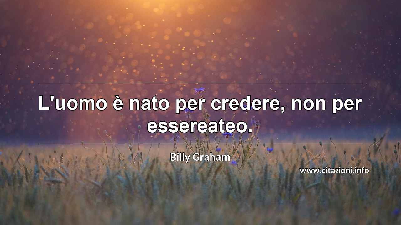 “L'uomo è nato per credere, non per essereateo.”