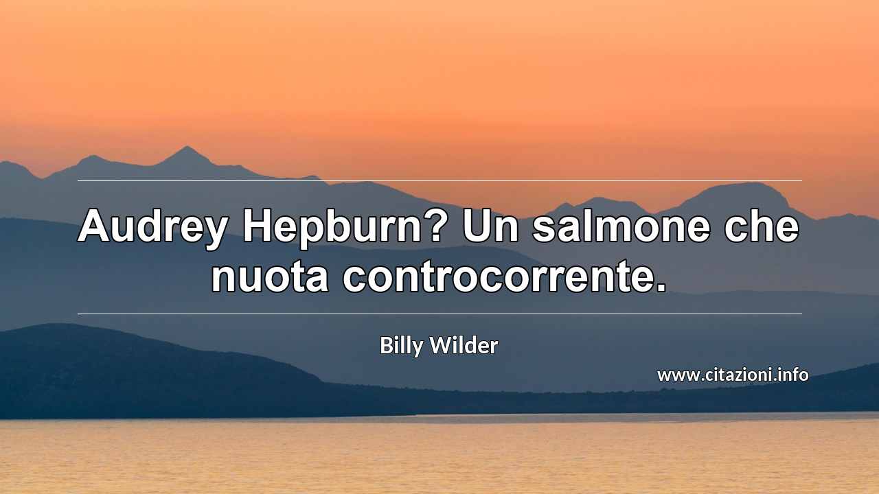 “Audrey Hepburn? Un salmone che nuota controcorrente.”