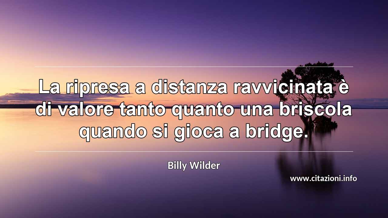 “La ripresa a distanza ravvicinata è di valore tanto quanto una briscola quando si gioca a bridge.”