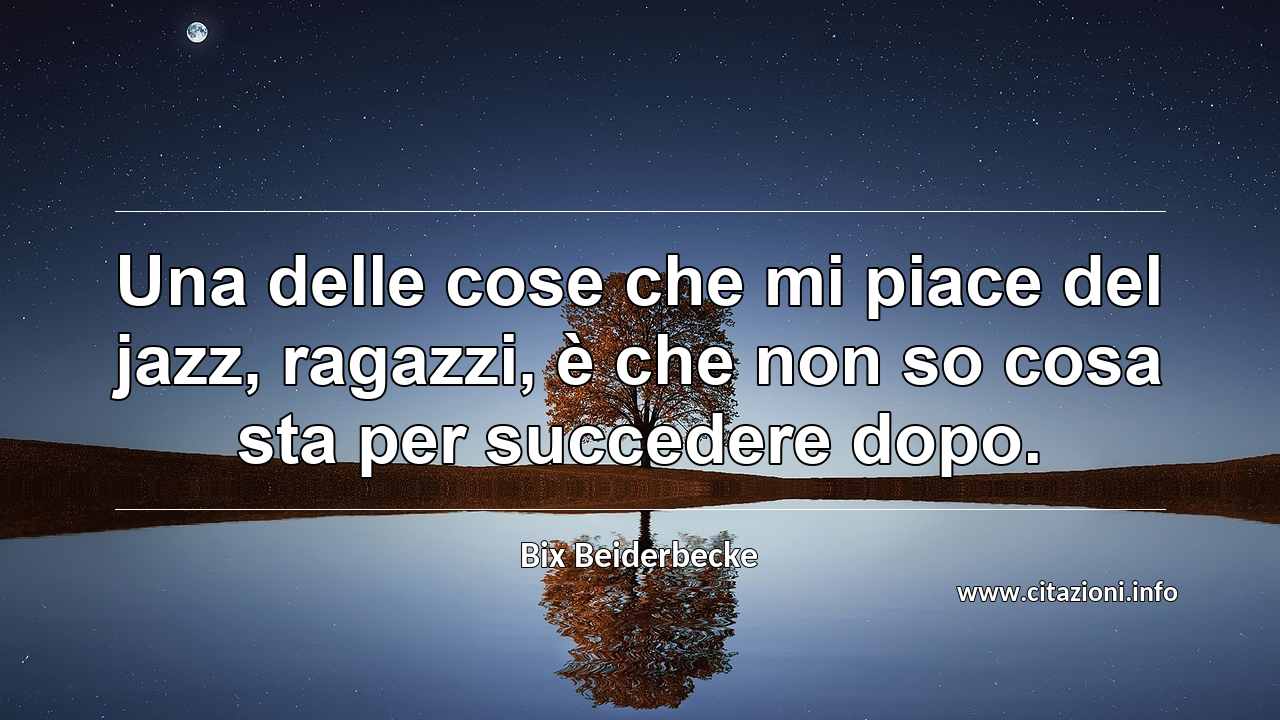 “Una delle cose che mi piace del jazz, ragazzi, è che non so cosa sta per succedere dopo.”
