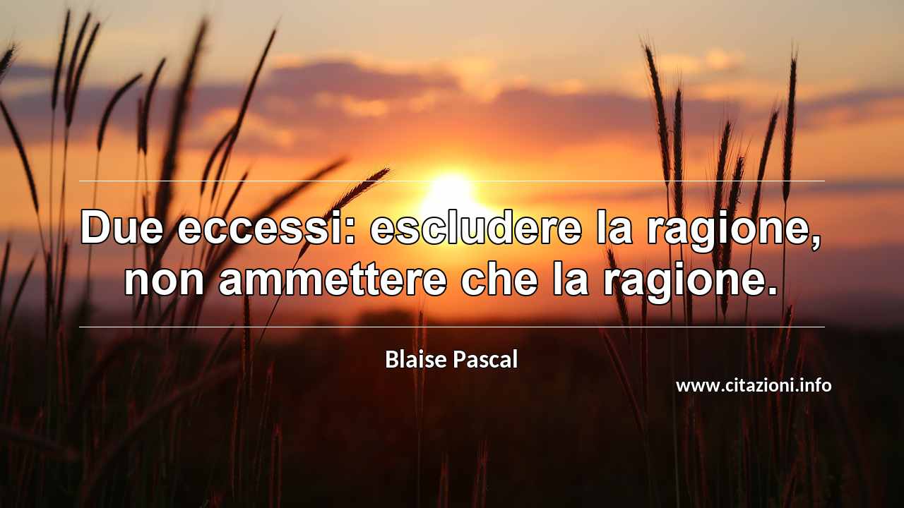 “Due eccessi: escludere la ragione, non ammettere che la ragione.”