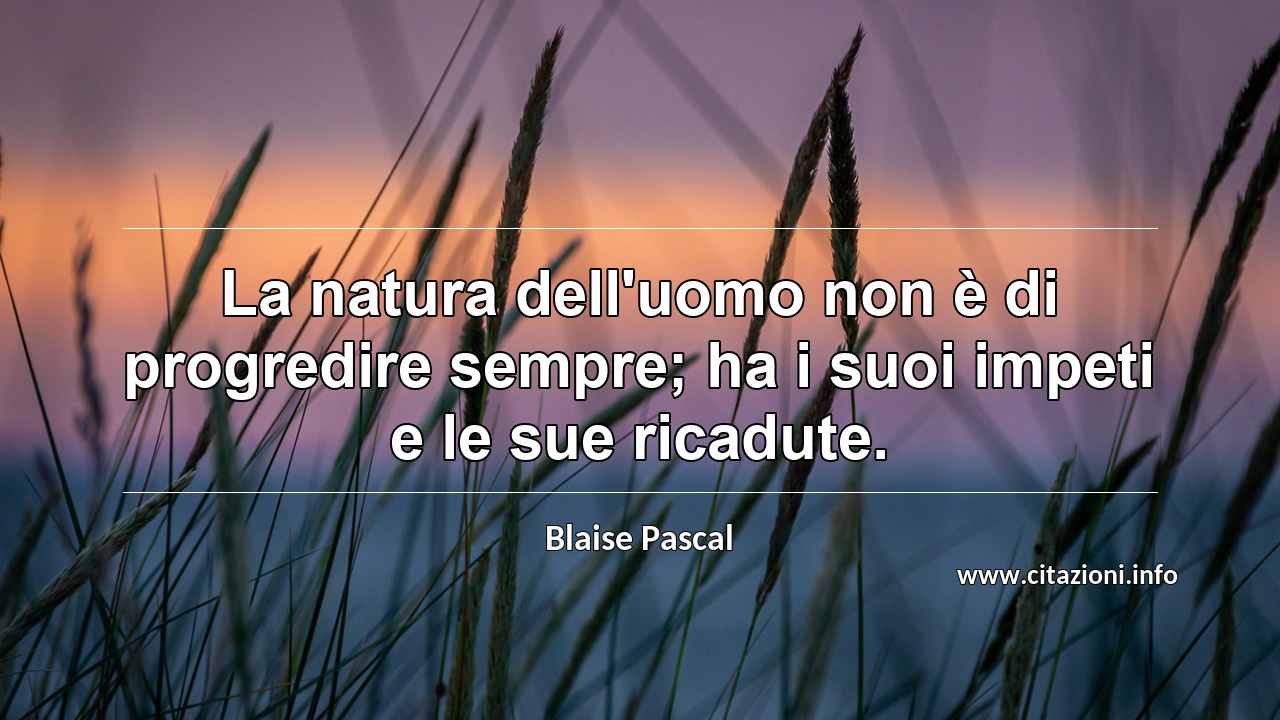 “La natura dell'uomo non è di progredire sempre; ha i suoi impeti e le sue ricadute.”