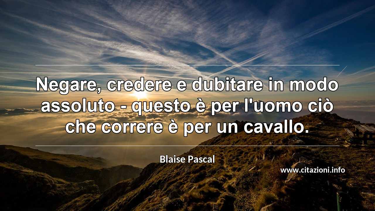 “Negare, credere e dubitare in modo assoluto - questo è per l'uomo ciò che correre è per un cavallo.”