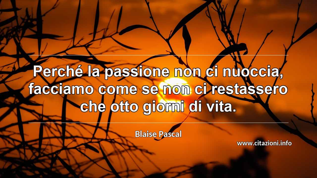 “Perché la passione non ci nuoccia, facciamo come se non ci restassero che otto giorni di vita.”