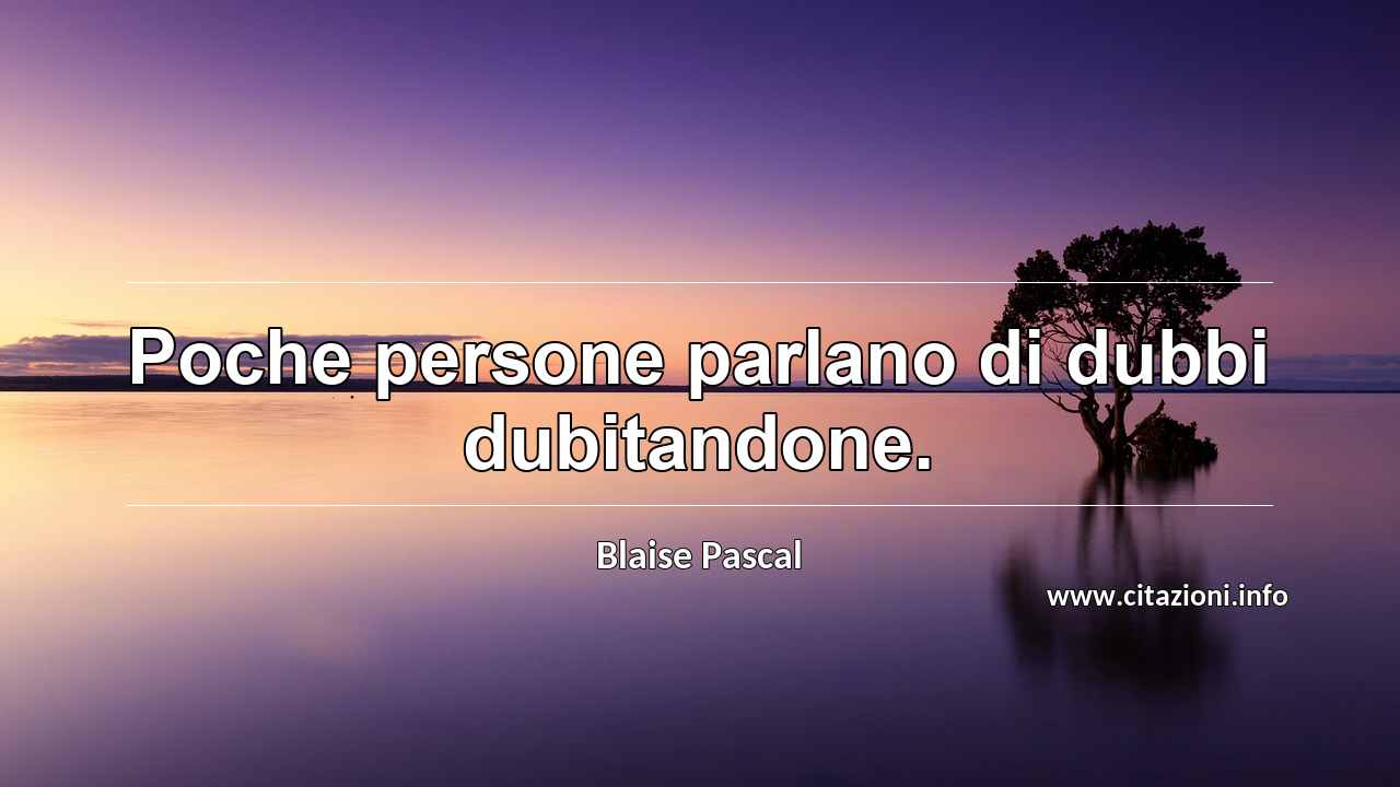 “Poche persone parlano di dubbi dubitandone.”