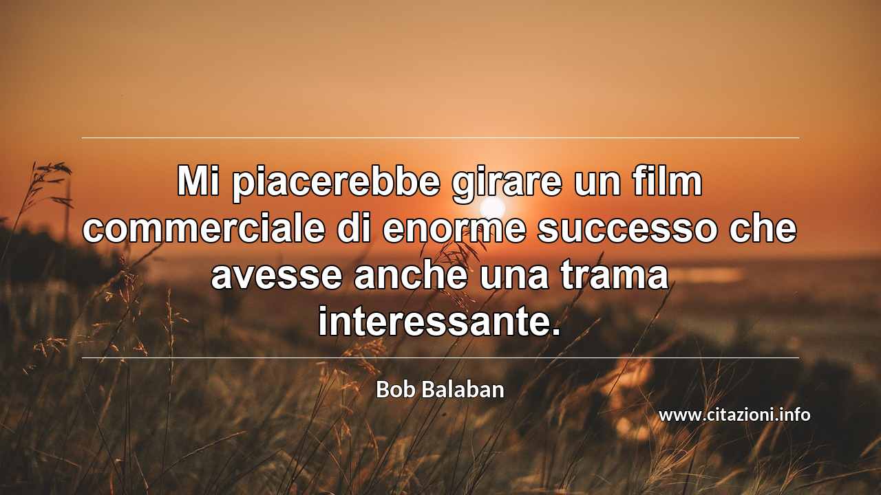 “Mi piacerebbe girare un film commerciale di enorme successo che avesse anche una trama interessante.”