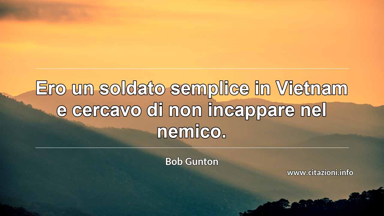 “Ero un soldato semplice in Vietnam e cercavo di non incappare nel nemico.”