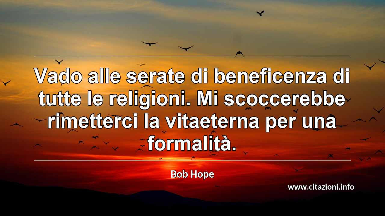 “Vado alle serate di beneficenza di tutte le religioni. Mi scoccerebbe rimetterci la vitaeterna per una formalità.”