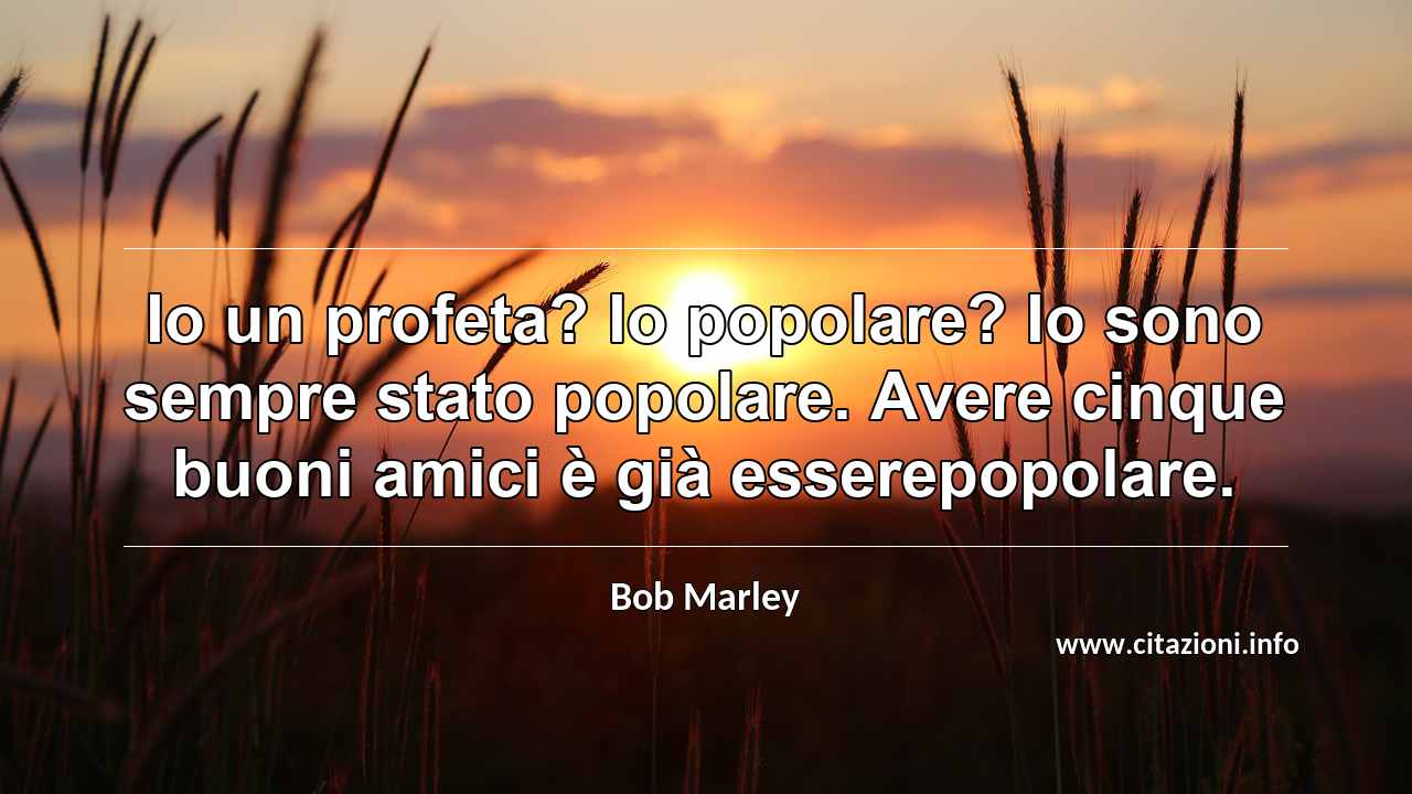 “Io un profeta? Io popolare? Io sono sempre stato popolare. Avere cinque buoni amici è già esserepopolare.”