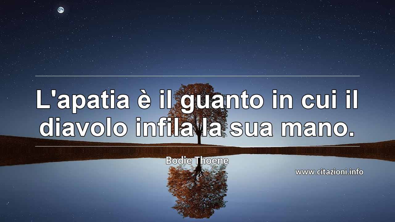“L'apatia è il guanto in cui il diavolo infila la sua mano.”