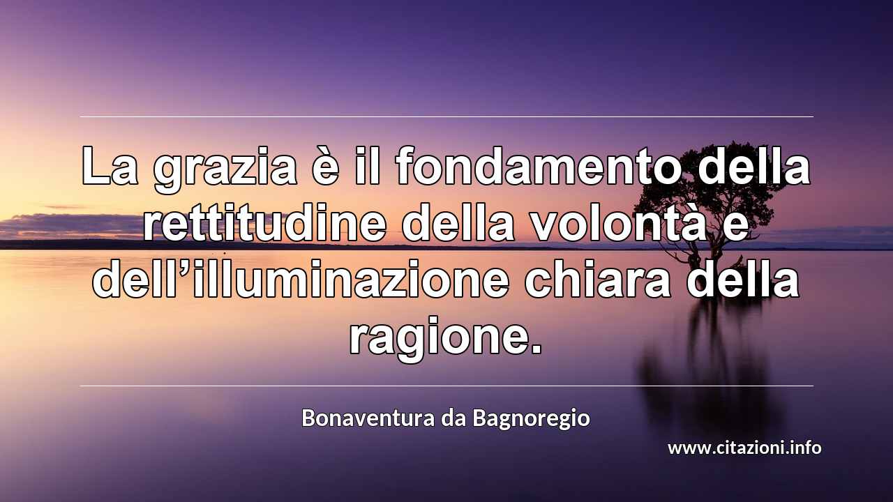 “La grazia è il fondamento della rettitudine della volontà e dell’illuminazione chiara della ragione.”