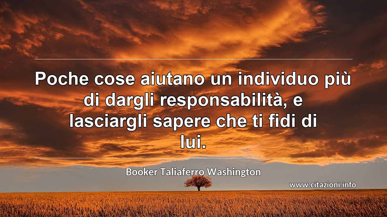 “Poche cose aiutano un individuo più di dargli responsabilità, e lasciargli sapere che ti fidi di lui.”