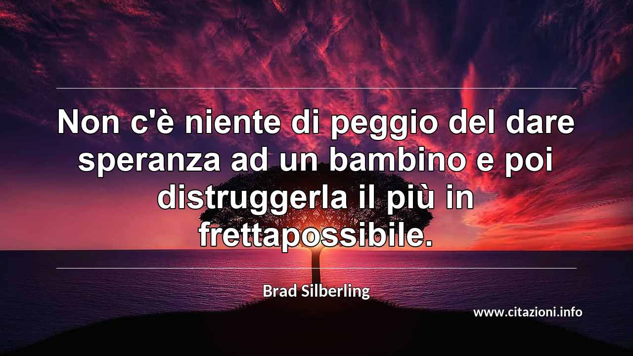 “Non c'è niente di peggio del dare speranza ad un bambino e poi distruggerla il più in frettapossibile.”