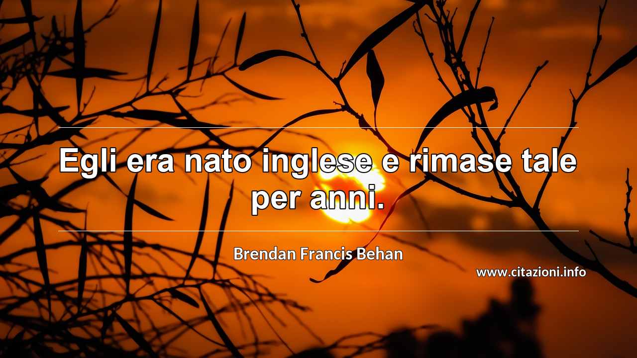 “Egli era nato inglese e rimase tale per anni.”