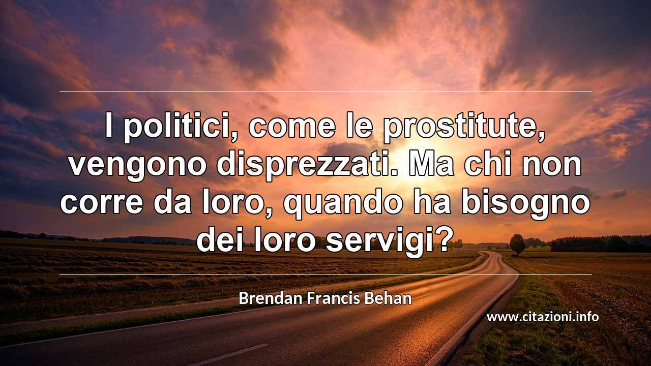 “I politici, come le prostitute, vengono disprezzati. Ma chi non corre da loro, quando ha bisogno dei loro servigi?”