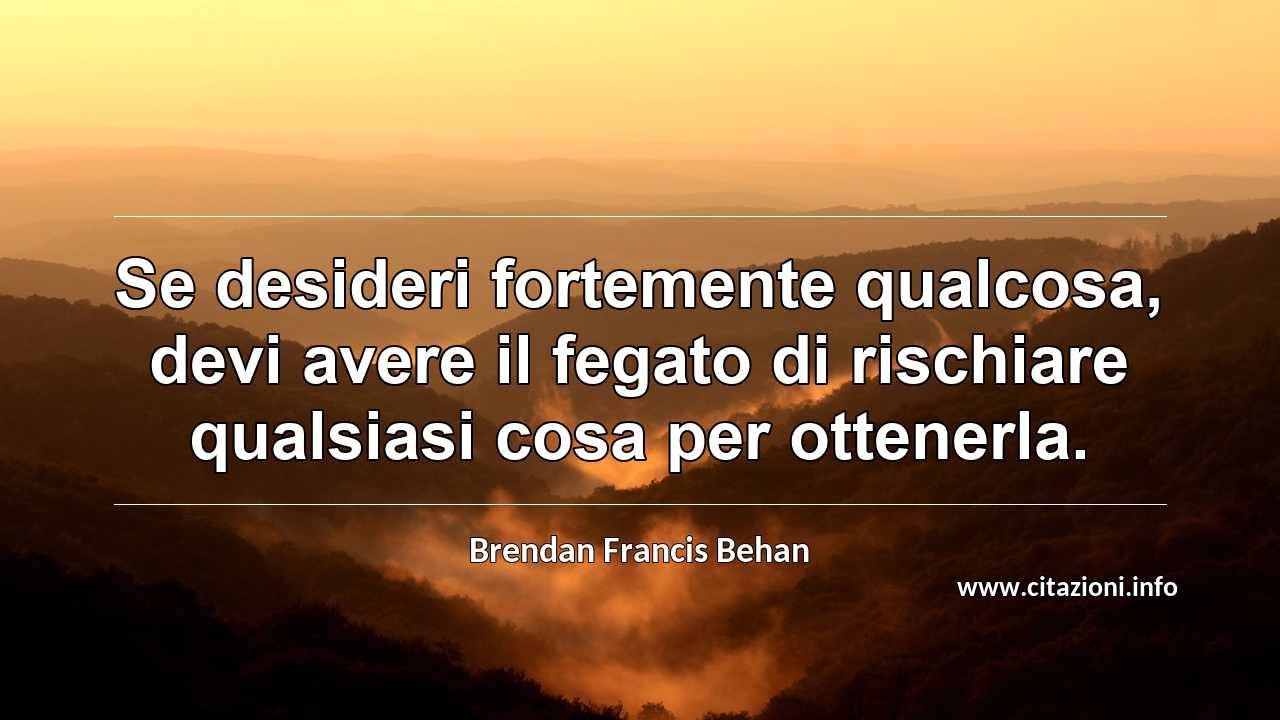 “Se desideri fortemente qualcosa, devi avere il fegato di rischiare qualsiasi cosa per ottenerla.”