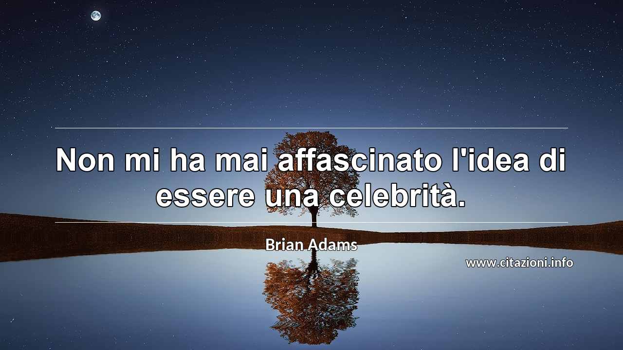 “Non mi ha mai affascinato l'idea di essere una celebrità.”