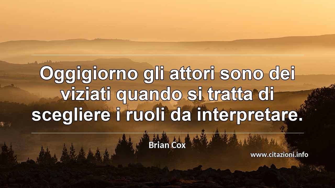 “Oggigiorno gli attori sono dei viziati quando si tratta di scegliere i ruoli da interpretare.”