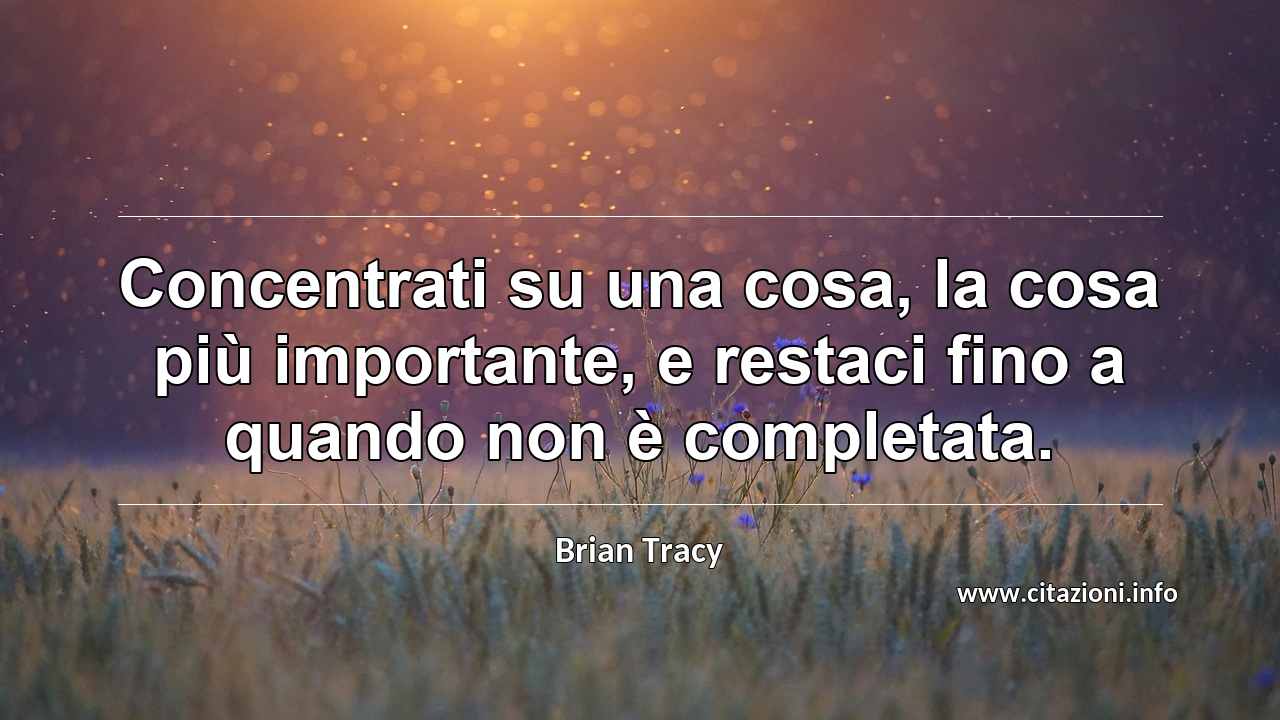 “Concentrati su una cosa, la cosa più importante, e restaci fino a quando non è completata.”