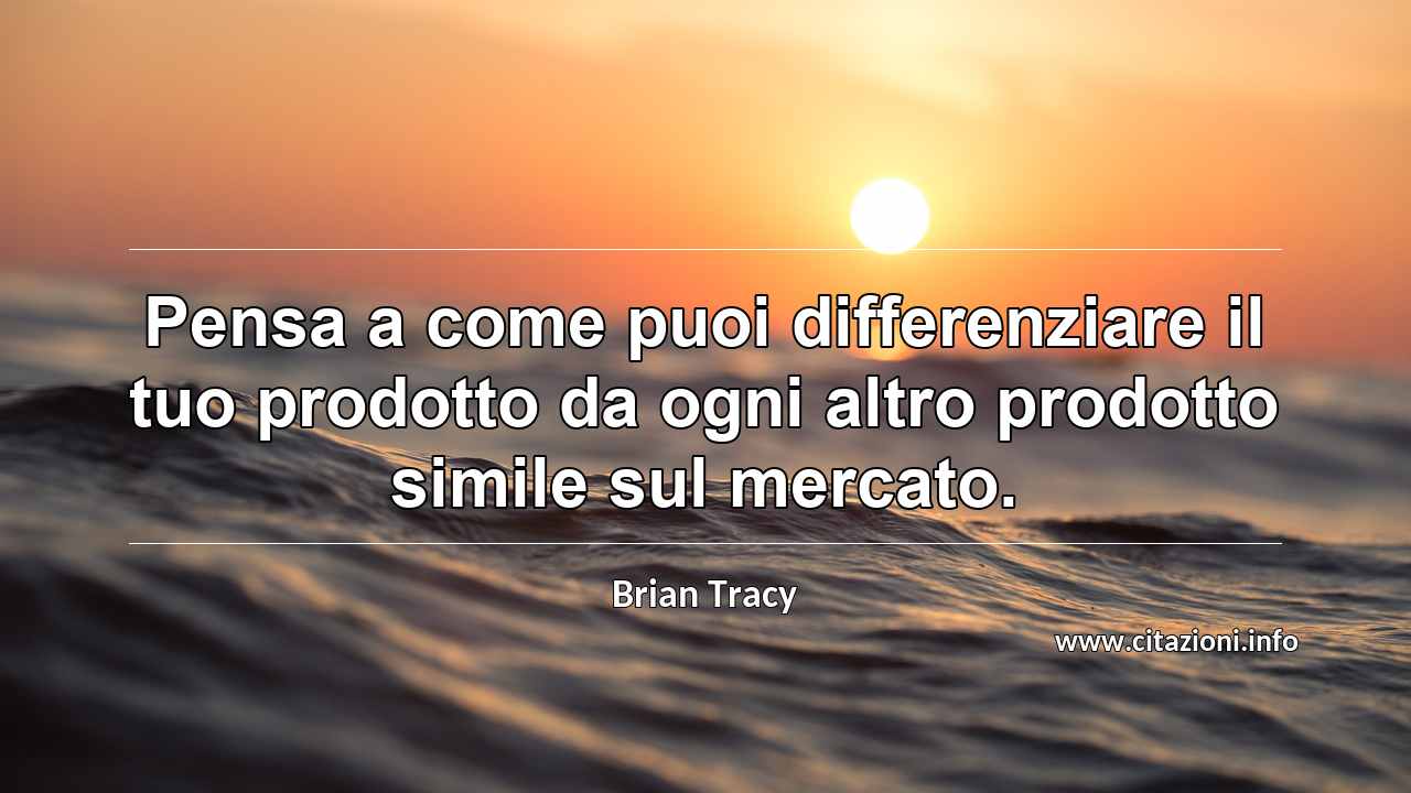 “Pensa a come puoi differenziare il tuo prodotto da ogni altro prodotto simile sul mercato.”