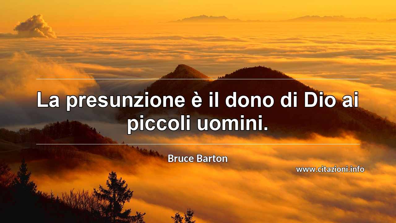 “La presunzione è il dono di Dio ai piccoli uomini.”
