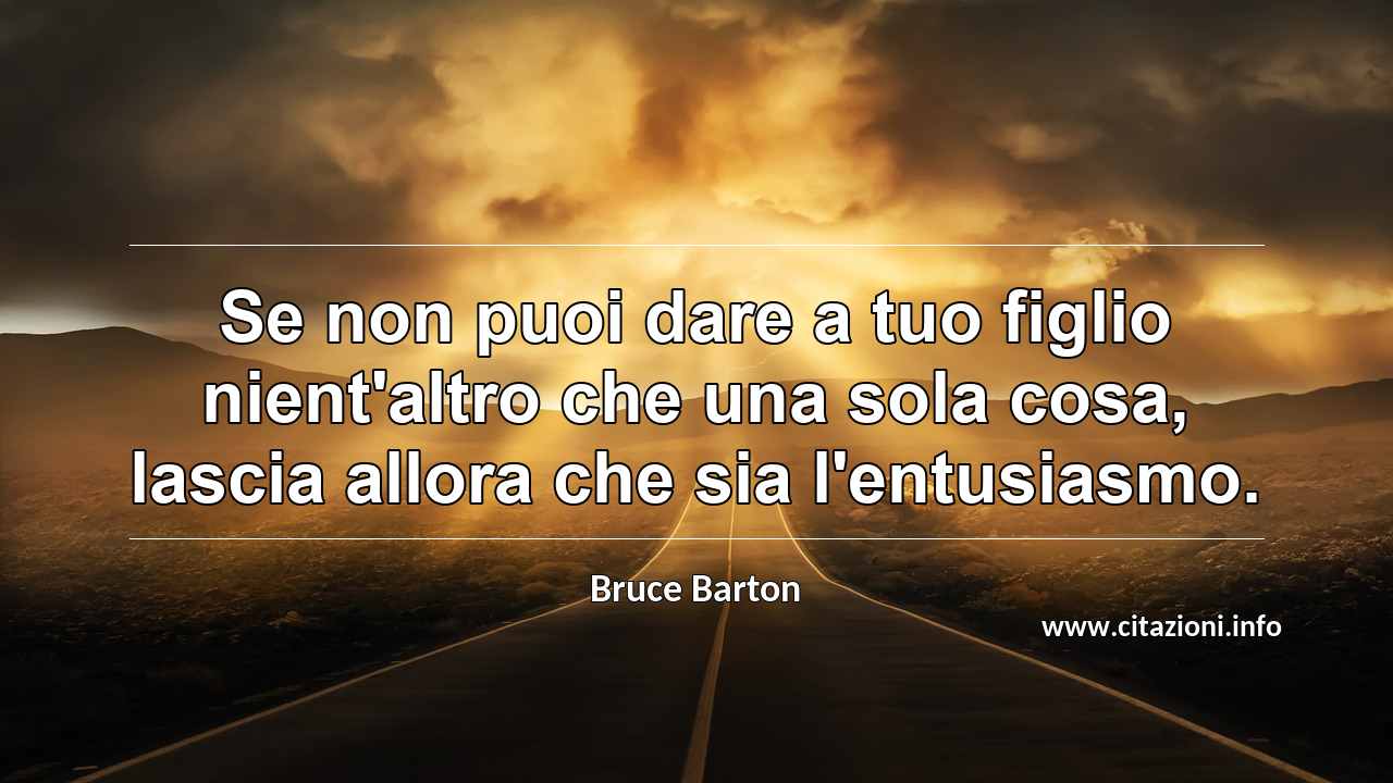 “Se non puoi dare a tuo figlio nient'altro che una sola cosa, lascia allora che sia l'entusiasmo.”