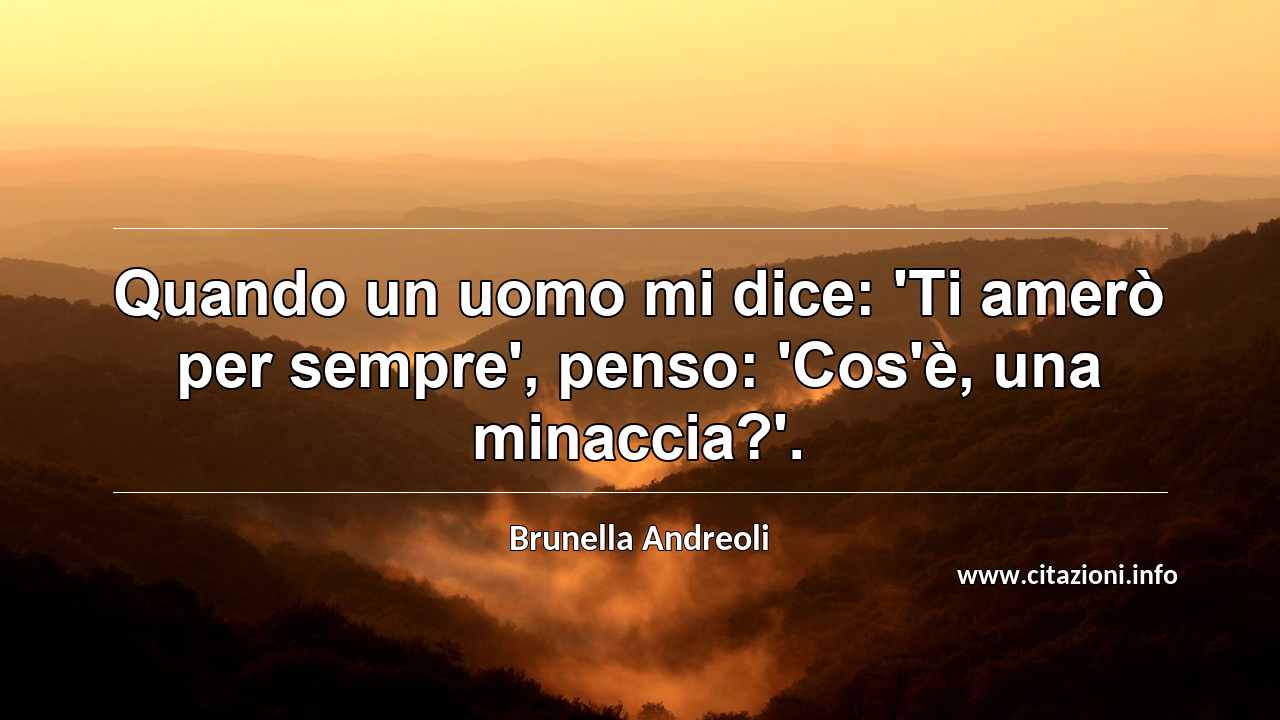 “Quando un uomo mi dice: 'Ti amerò per sempre', penso: 'Cos'è, una minaccia?'.”