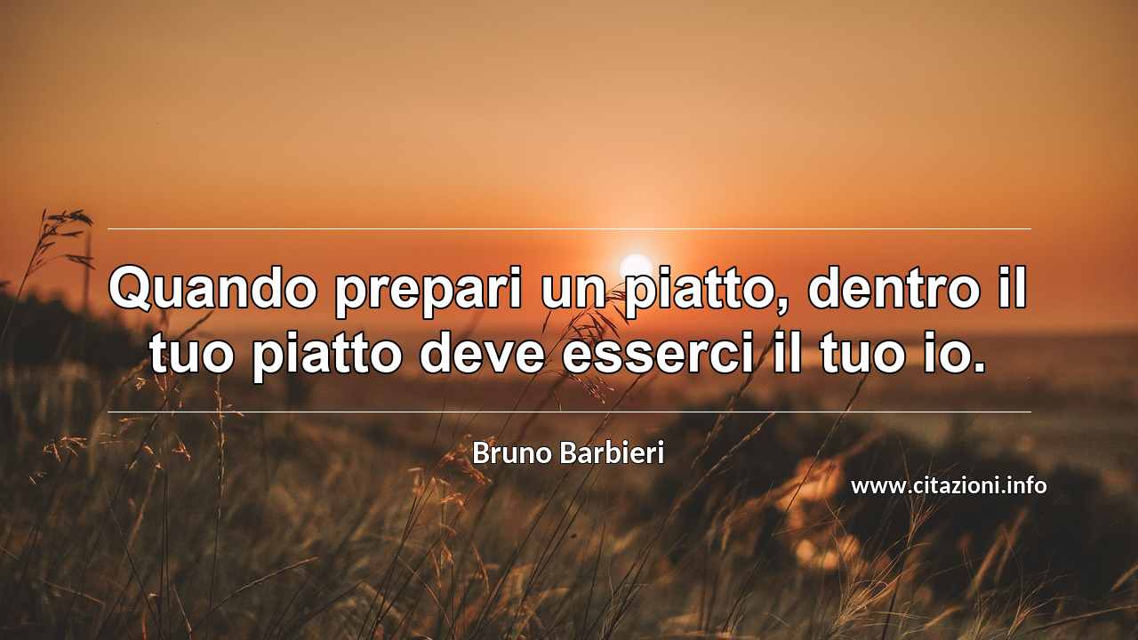 “Quando prepari un piatto, dentro il tuo piatto deve esserci il tuo io.”