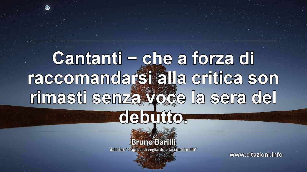 “Cantanti − che a forza di raccomandarsi alla critica son rimasti senza voce la sera del debutto.”