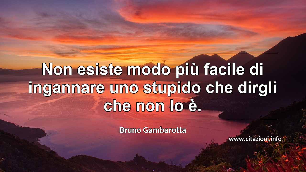 “Non esiste modo più facile di ingannare uno stupido che dirgli che non lo è.”