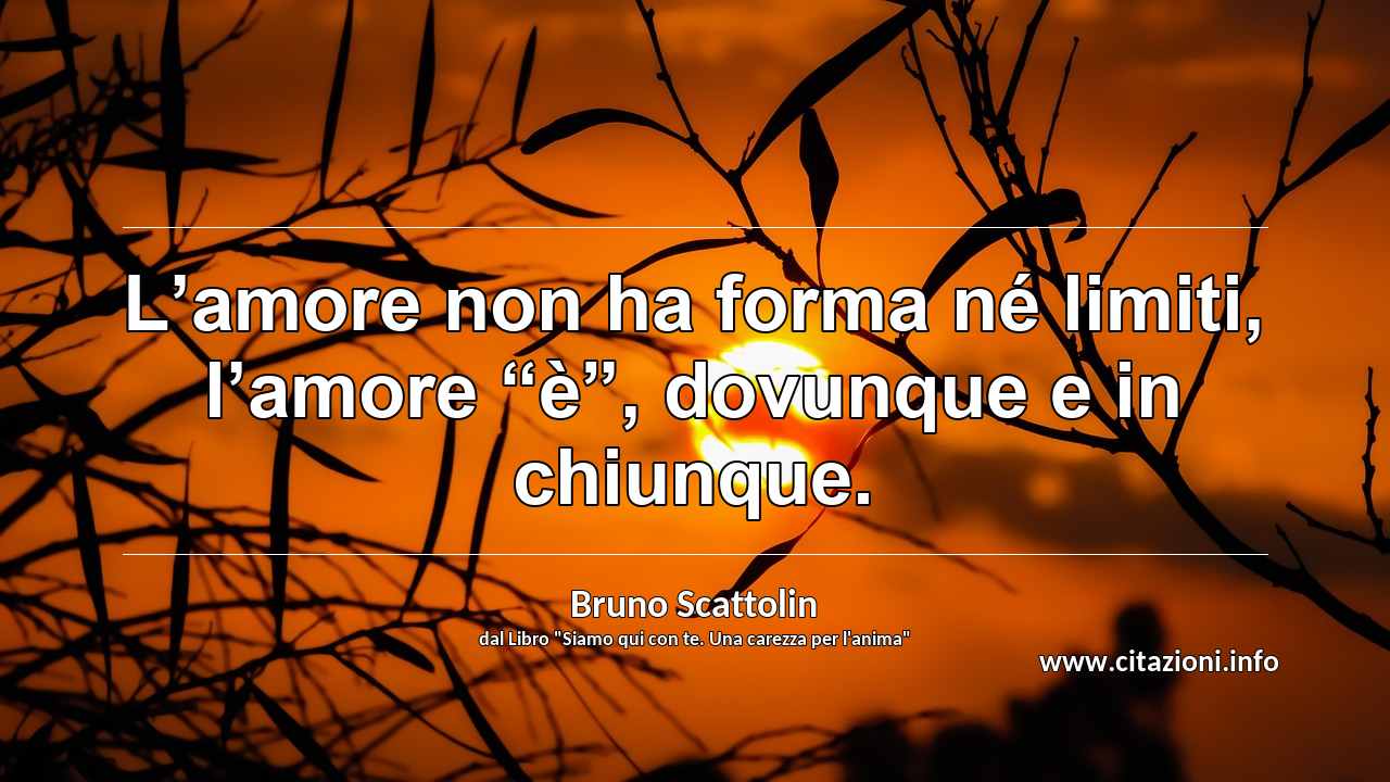 L’amore non ha forma né limiti, l’amore “è”, dovunque e in chiunque.