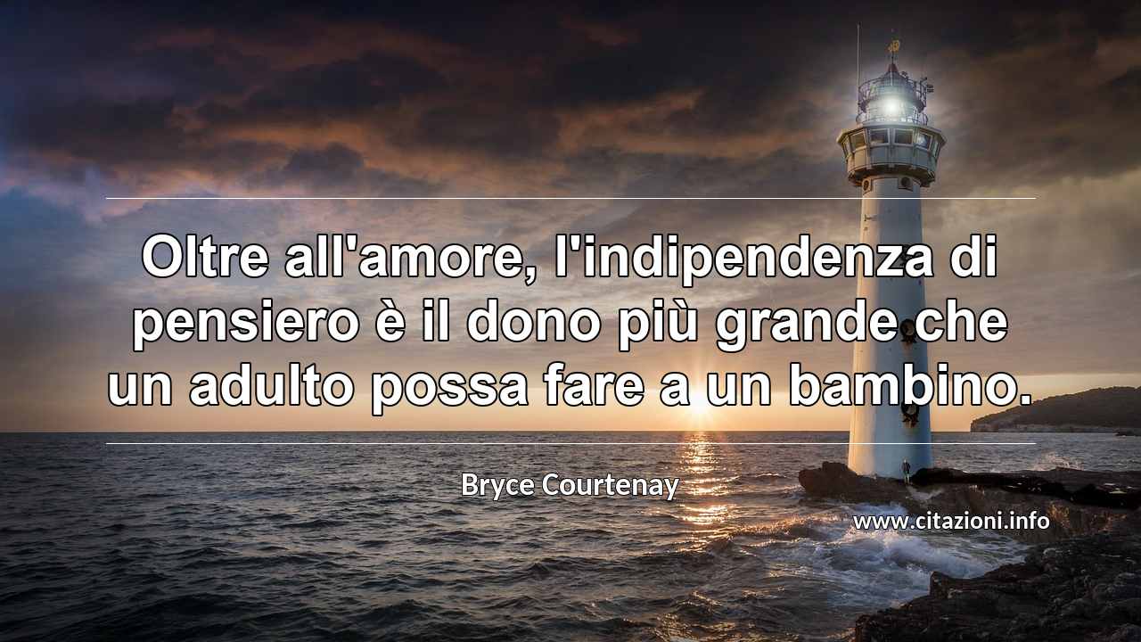 “Oltre all'amore, l'indipendenza di pensiero è il dono più grande che un adulto possa fare a un bambino.”