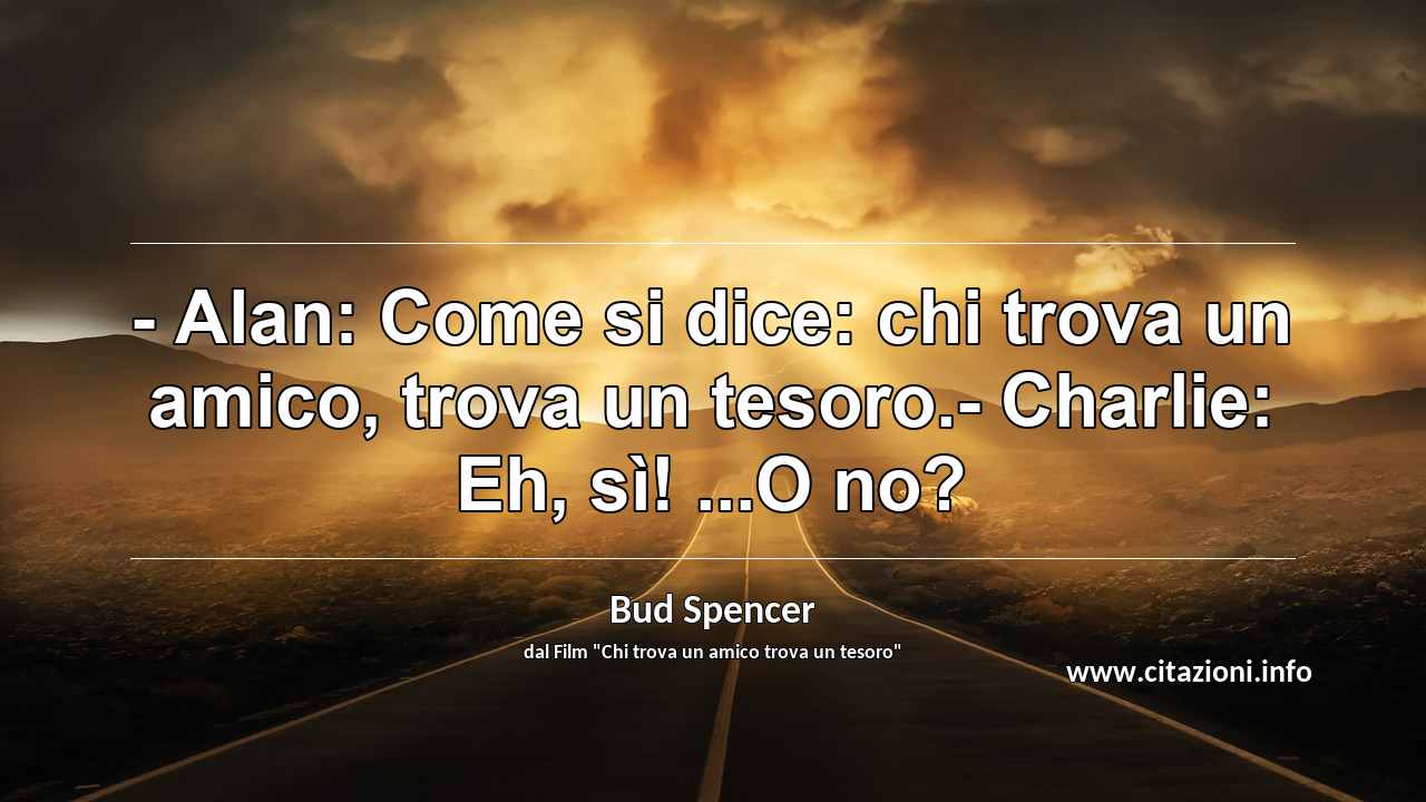 “- Alan: Come si dice: chi trova un amico, trova un tesoro.- Charlie: Eh, sì! ...O no?”