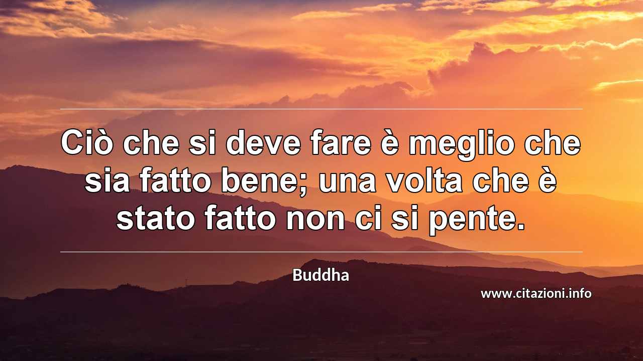 “Ciò che si deve fare è meglio che sia fatto bene; una volta che è stato fatto non ci si pente.”