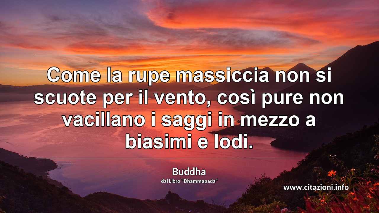 “Come la rupe massiccia non si scuote per il vento, così pure non vacillano i saggi in mezzo a biasimi e lodi.”