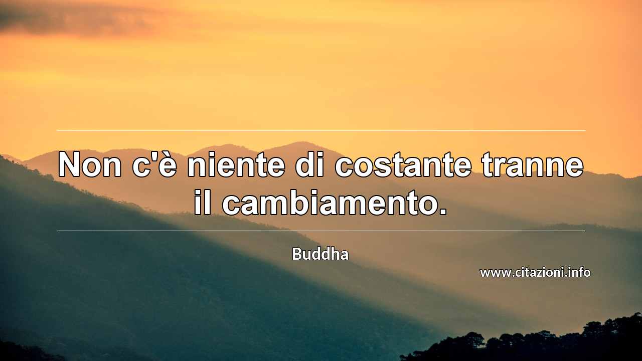 “Non c'è niente di costante tranne il cambiamento.”