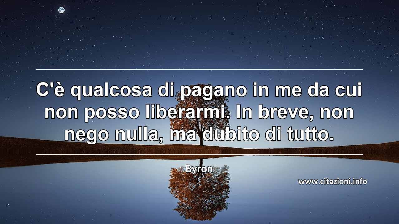 “C'è qualcosa di pagano in me da cui non posso liberarmi. In breve, non nego nulla, ma dubito di tutto.”