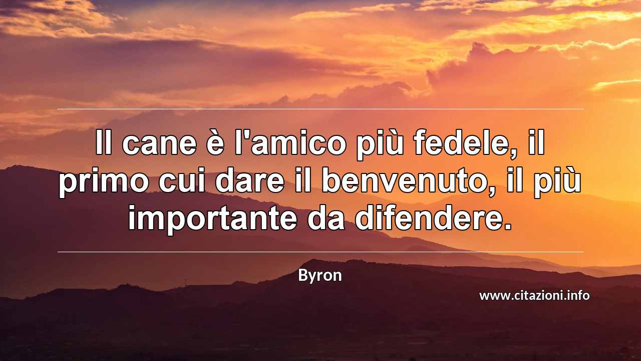 “Il cane è l'amico più fedele, il primo cui dare il benvenuto, il più importante da difendere.”