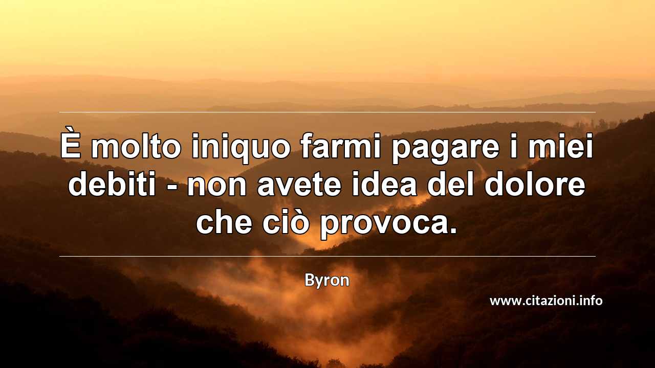 “È molto iniquo farmi pagare i miei debiti - non avete idea del dolore che ciò provoca.”