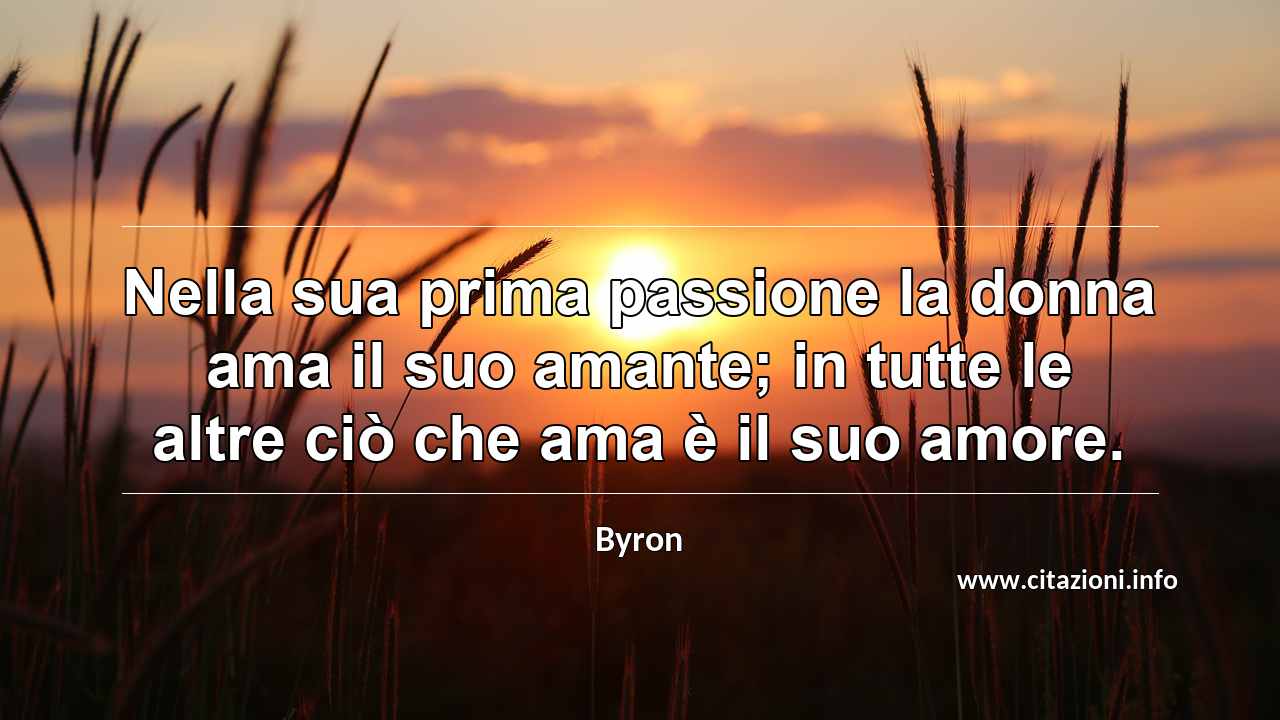 “Nella sua prima passione la donna ama il suo amante; in tutte le altre ciò che ama è il suo amore.”