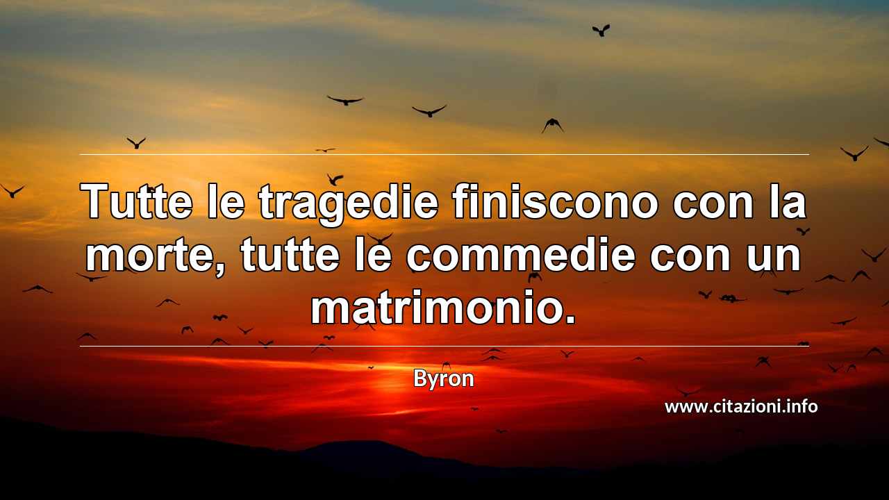 “Tutte le tragedie finiscono con la morte, tutte le commedie con un matrimonio.”