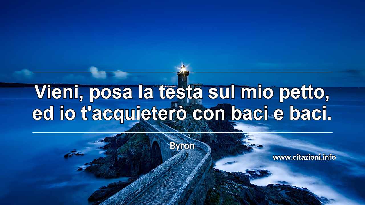 “Vieni, posa la testa sul mio petto, ed io t'acquieterò con baci e baci.”