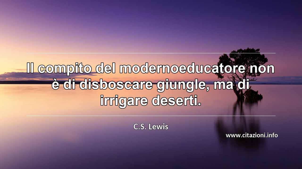 “Il compito del modernoeducatore non è di disboscare giungle, ma di irrigare deserti.”