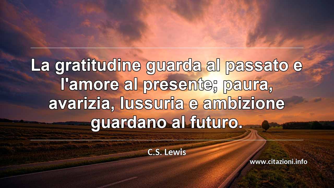 “La gratitudine guarda al passato e l'amore al presente; paura, avarizia, lussuria e ambizione guardano al futuro.”