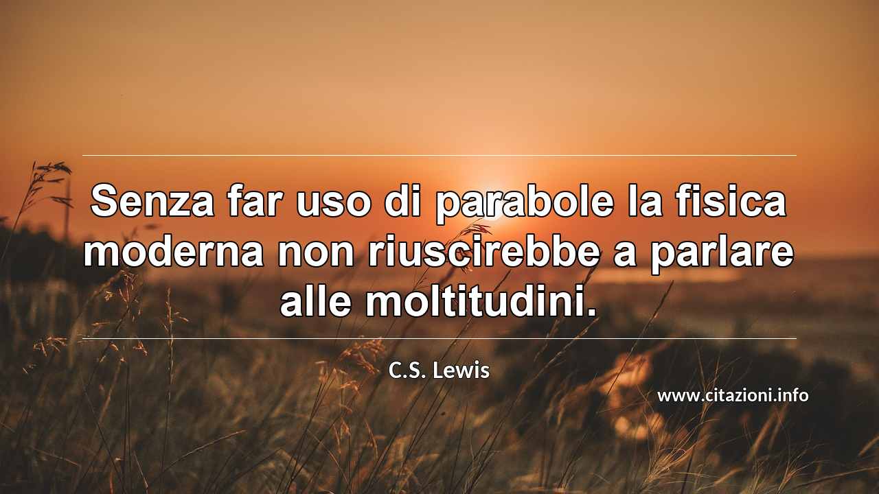 “Senza far uso di parabole la fisica moderna non riuscirebbe a parlare alle moltitudini.”
