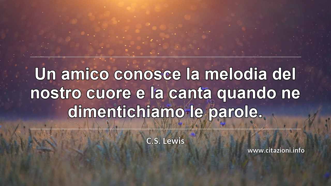 “Un amico conosce la melodia del nostro cuore e la canta quando ne dimentichiamo le parole.”